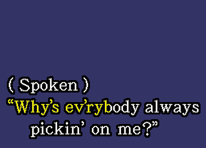 ( Spoken )
WVhyb exfrybody always
pickin on me?