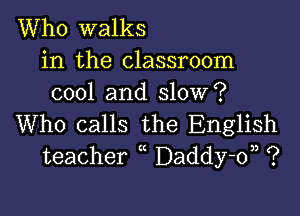 Who walks

in the classroom
cool and slow?

Who calls the English
teacher Daddy-d, ?