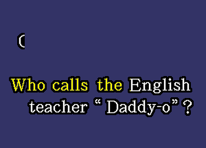 (

Who calls the English
teacher Daddy-o), ?