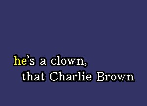 he,s a clown,
that Charlie Brown