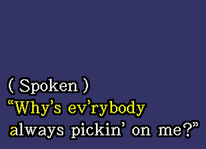 ( Spoken )
WVhfs eVTybody
always pickid on me?)