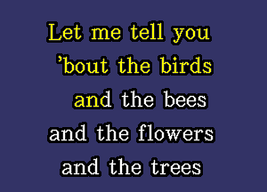 Let me tell you
b0ut the birds

and the bees

and the flowers

and the trees