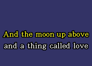 And the moon up above

and a thing called love