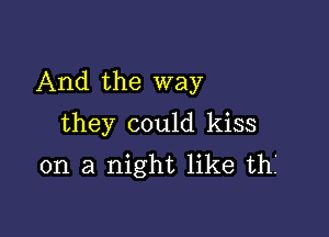 And the way

they could kiss
on a night like thf