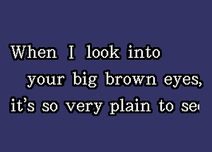 When I look into

your big brown eyes,

ifs so very plain to se