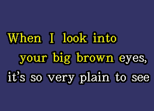 When I look into

your big brown eyes,

ifs so very plain to see