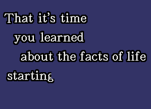 That ifs time
you learned
about the facts of life

starting,