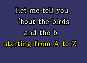 Let me tell you
b0ut the birds
and the b

starting from A to Z