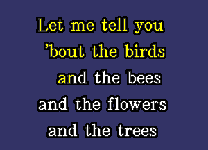 Let me tell you
b0ut the birds

and the bees

and the flowers

and the trees