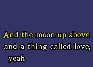 And the moon up above

and a thing called love,

yeah