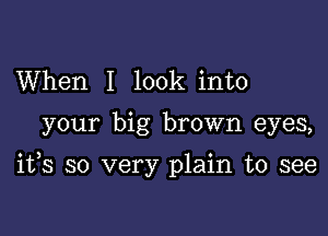 When I look into

your big brown eyes,

ifs so very plain to see