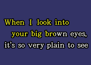 When I look into

your big brown eyes,

ifs so very plain to see