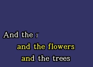 And the 1

and the flowers

and the trees