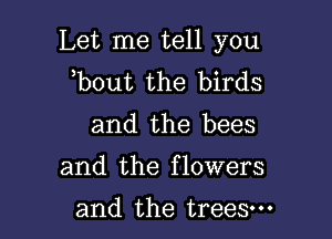 Let me tell you
,bout the birds

and the bees

and the flowers

and the trees.