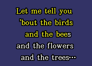 Let me tell you
,bout the birds

and the bees

and the flowers

and the trees.