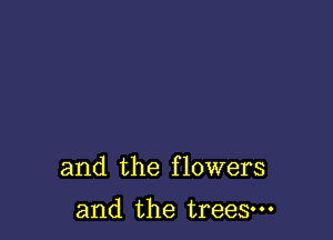 and the flowers

and the trees-