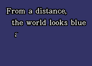 From a distance,
the world looks blue

C