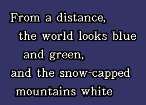 From a distance,
the world looks blue
and green,

and the snow-capped

mountains White