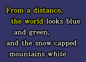 From a distance,
the world looks blue
and green,

and the snow-capped

mountains White