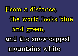 From a distance,
the world looks blue
and green,

and the snow-capped

mountains White