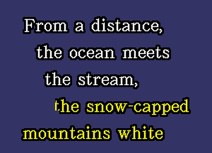 From a distance,
the ocean meets

the stream,

the snow-capped

mountains White