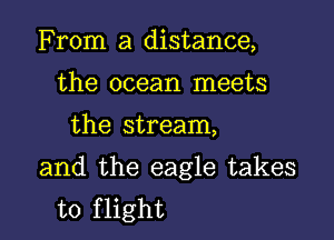 From a distance,
the ocean meets

the stream,

and the eagle takes
to flight