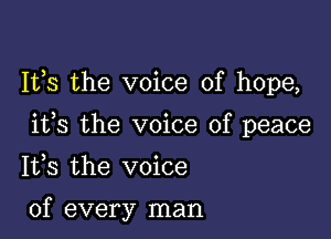 It,s the voice of hope,

ifs the voice of peace

1133 the voice

of every man