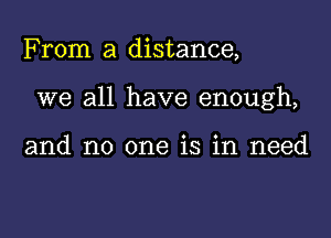 From a distance,

we all have enough,

and no one is in need