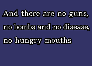 And there are no guns,
n0 bombs and no disease,

n0 hungry mouths