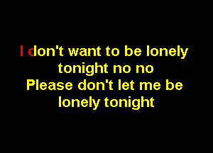 I don't want to be lonely
tonight no no

Please don't let me be
lonely tonight