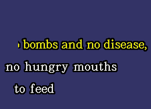 . bombs and no disease,

n0 hungry mouths

to f eed