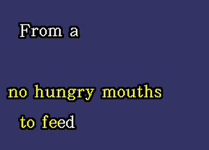 From a

n0 hungry mouths

to f eed