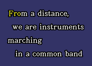 From a distance,

we are instruments

marching

in a common band