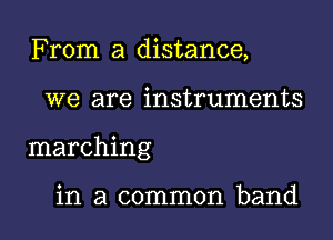 From a distance,

we are instruments

marching

in a common band