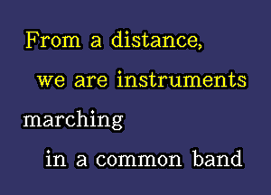 From a distance,

we are instruments

marching

in a common band