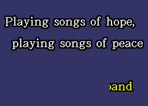 Playing songs of hope,

playing songs of peace

and