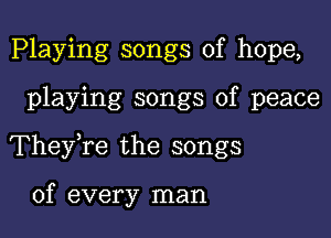 Playing songs of hope,

playing songs of peace

They,re the songs

of every man