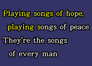 Playing songs of hope,

playing songs of peace

They,re the songs

of every man