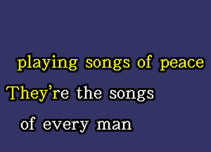 playing songs of peace

They,re the songs

of every man