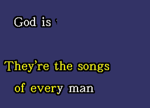 God is

They,re the songs

of every man