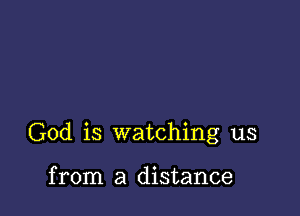 God is watching us

from a distance