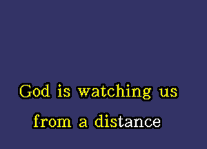 God is watching us

from a distance