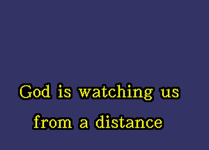 God is watching us

from a distance