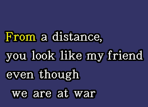 F rom a distance,

you look like my friend

even though

we are at war