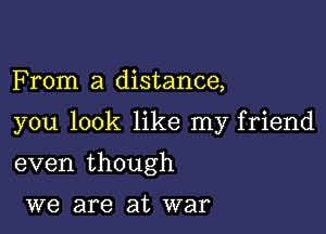 F rom a distance,

you look like my friend

even though

we are at war