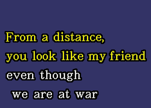 F rom a distance,

you look like my friend

even though

we are at war