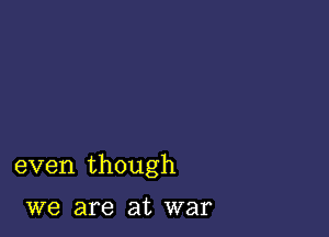 even though

we are at war