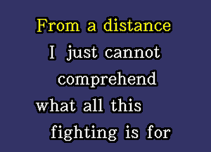 From a distance
I just cannot
comprehend

What all this

fighting is for