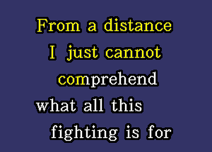 From a distance
I just cannot
comprehend

What all this

fighting is for