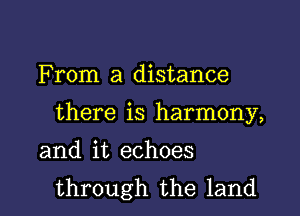 F rom a distance

there is harmony,

and it echoes
through the land